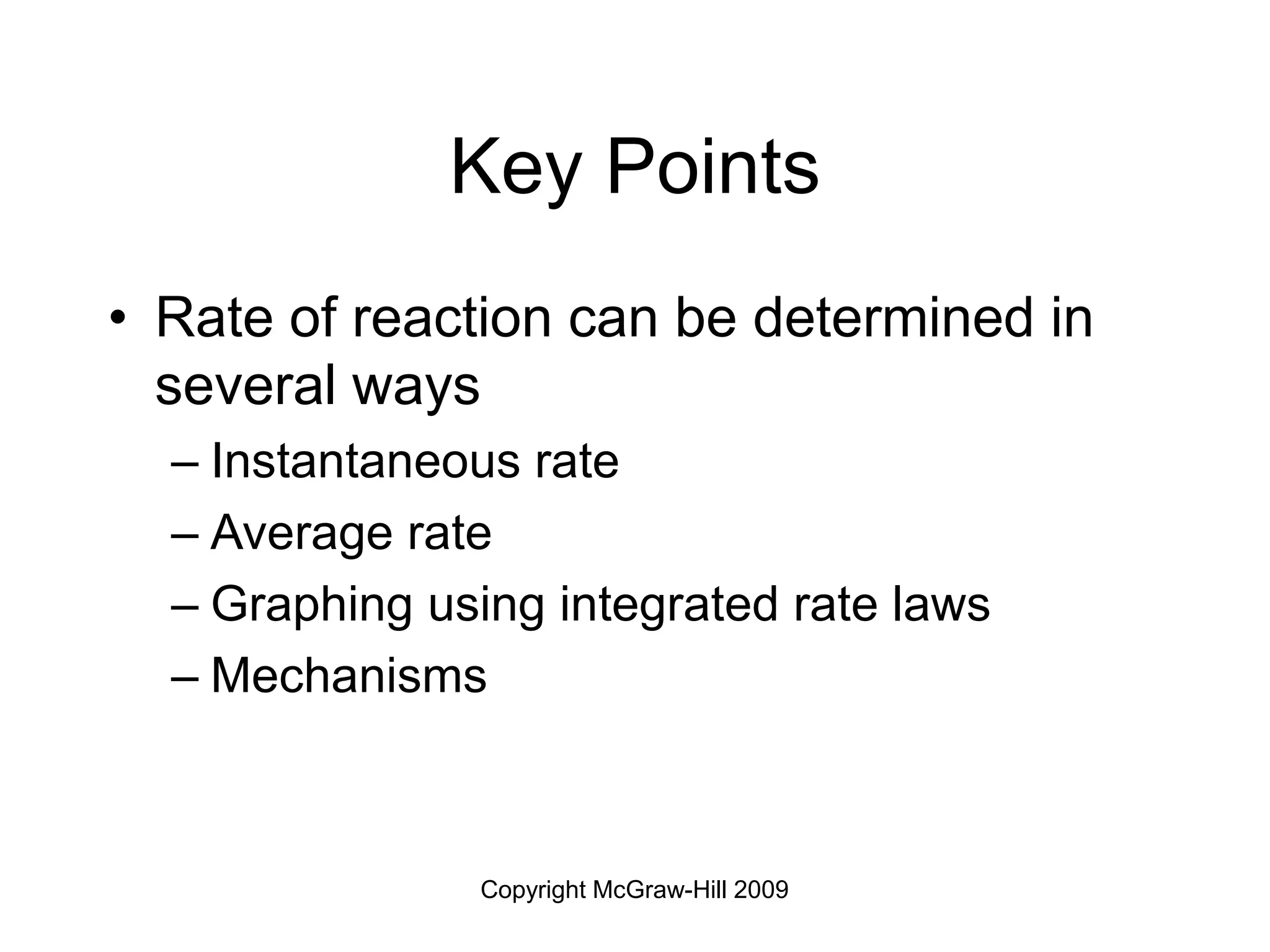 Copyright McGraw-Hill 2009
Key Points
• Rate of reaction can be determined in
several ways
– Instantaneous rate
– Average rate
– Graphing using integrated rate laws
– Mechanisms
 