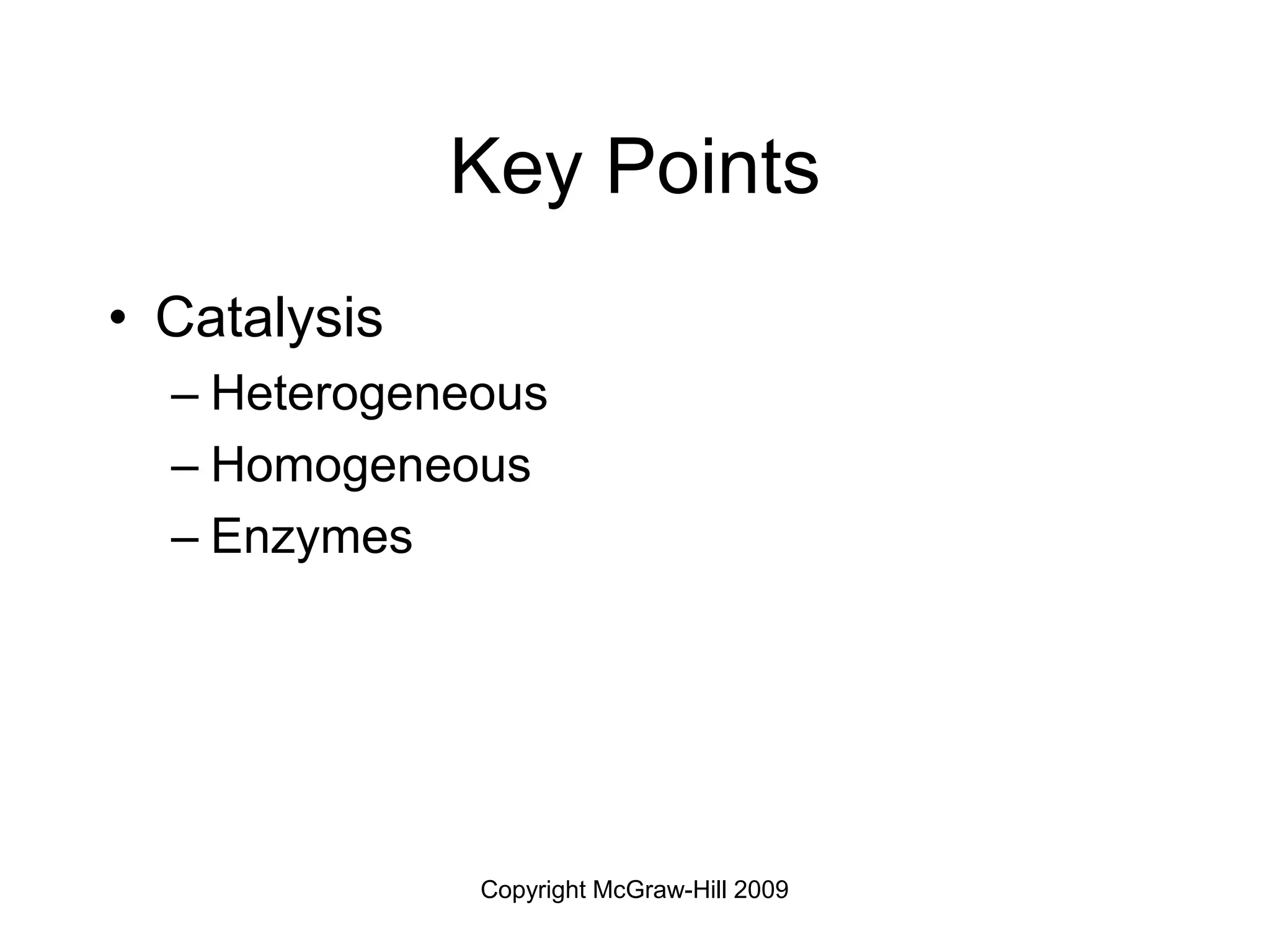 Copyright McGraw-Hill 2009
Key Points
• Catalysis
– Heterogeneous
– Homogeneous
– Enzymes
 