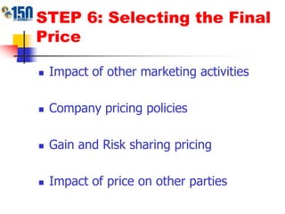 STEP 6: Selecting the Final PriceImpact of other marketing activitiesCompany pricing policiesGain and Risk sharing pricingImpact of price on other parties