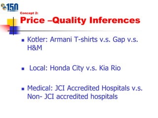 Concept 2:Price –Quality InferencesKotler: Armani T-shirts v.s. Gap v.s. H&M Local: Honda City v.s. Kia RioMedical: JCI Accredited Hospitals v.s. Non- JCI accredited hospitals