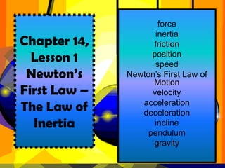 force inertia friction position speed Newton’s First Law of Motion velocity acceleration deceleration incline pendulum gravity Chapter 14, Lesson 1Newton’s First Law – The Law of  Inertia 
