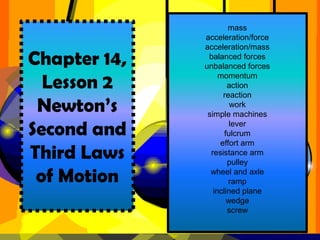 mass acceleration/force acceleration/mass balanced forces unbalanced forces momentum action reaction work simple machines lever fulcrum effort arm resistance arm pulley wheel and axle ramp inclined plane wedge  screw Chapter 14, Lesson 2Newton’s Second and Third Laws  of Motion 