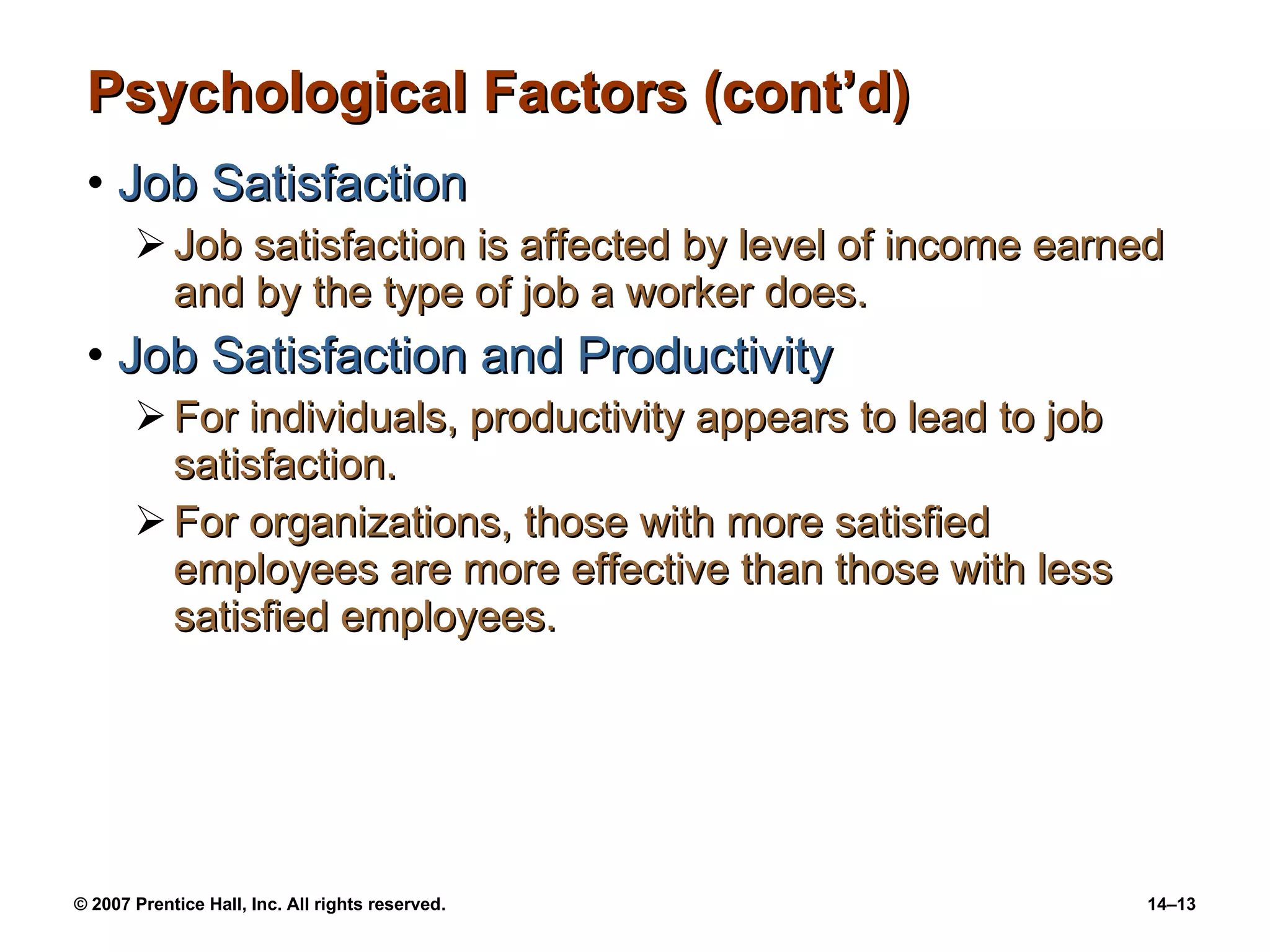Psychological Factors (cont’d) Job Satisfaction Job satisfaction is affected by level of income earned and by the type of job a worker does. Job Satisfaction and Productivity For individuals, productivity appears to lead to job satisfaction. For organizations, those with more satisfied employees are more effective than those with less satisfied employees. 