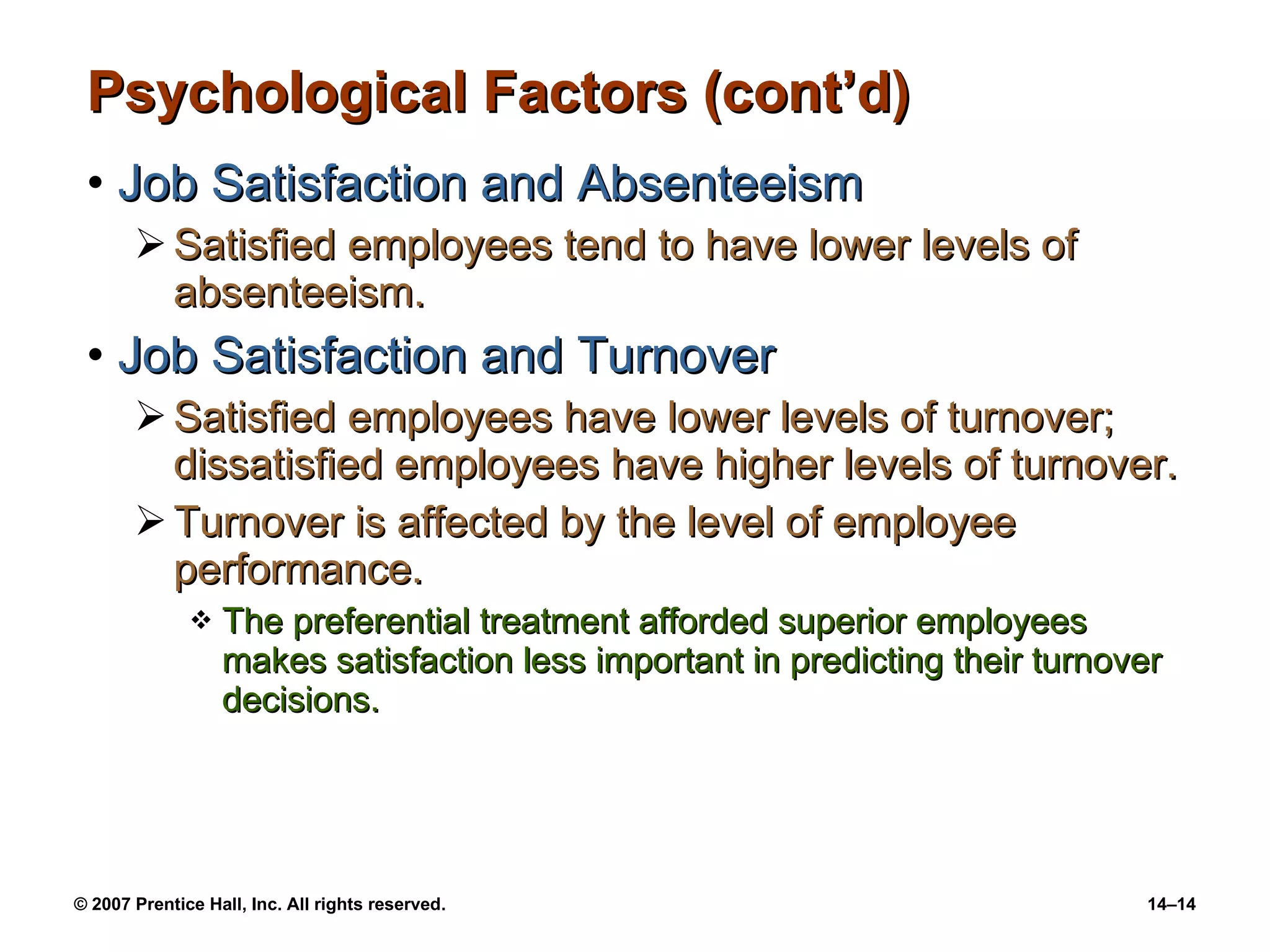 Psychological Factors (cont’d) Job Satisfaction and Absenteeism Satisfied employees tend to have lower levels of absenteeism. Job Satisfaction and Turnover Satisfied employees have lower levels of turnover; dissatisfied employees have higher levels of turnover. Turnover is affected by the level of employee performance. The preferential treatment afforded superior employees makes satisfaction less important in predicting their turnover decisions. 