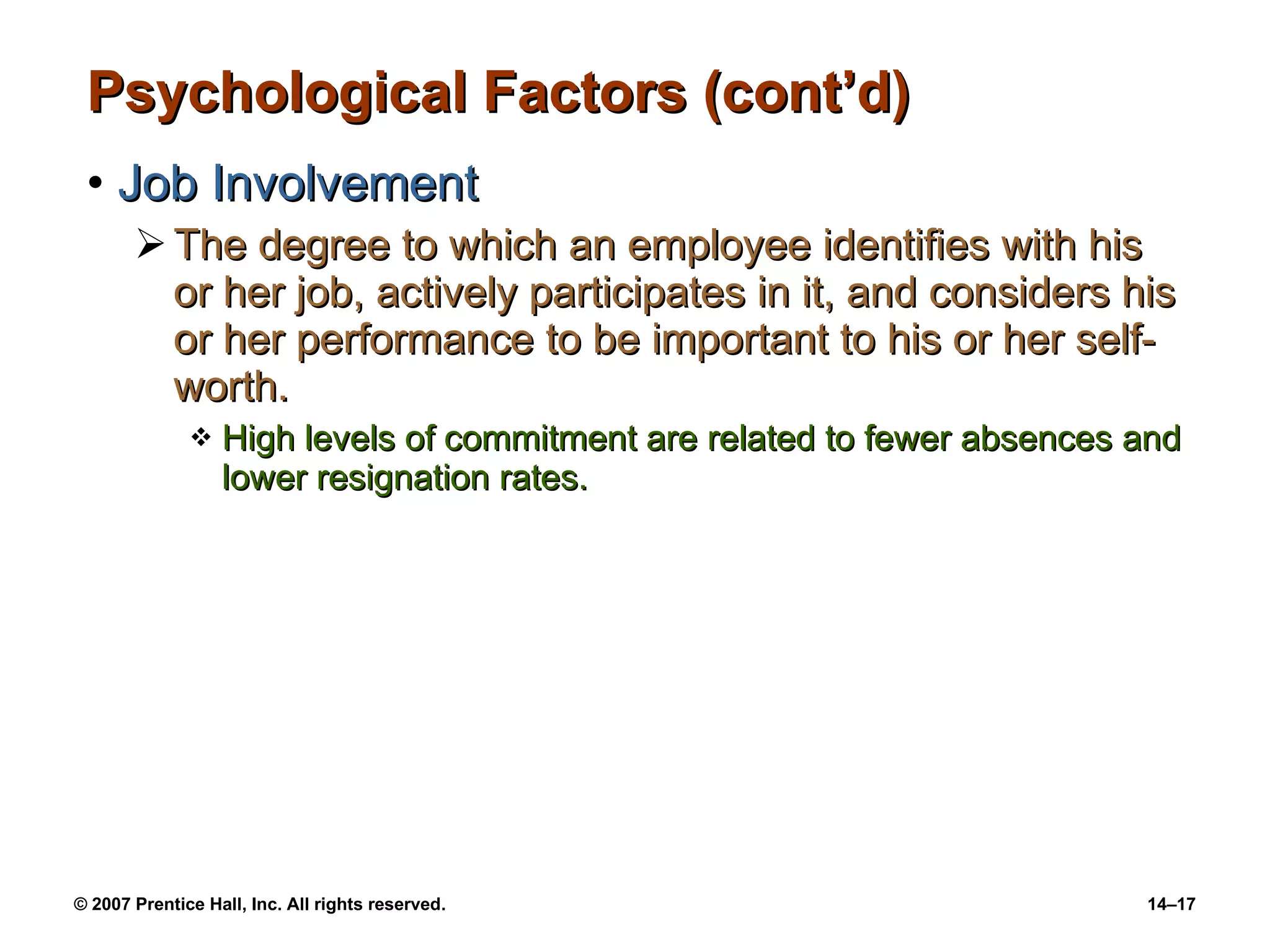 Psychological Factors (cont’d) Job Involvement The degree to which an employee identifies with his or her job, actively participates in it, and considers his or her performance to be important to his or her self-worth. High levels of commitment are related to fewer absences and lower resignation rates. 