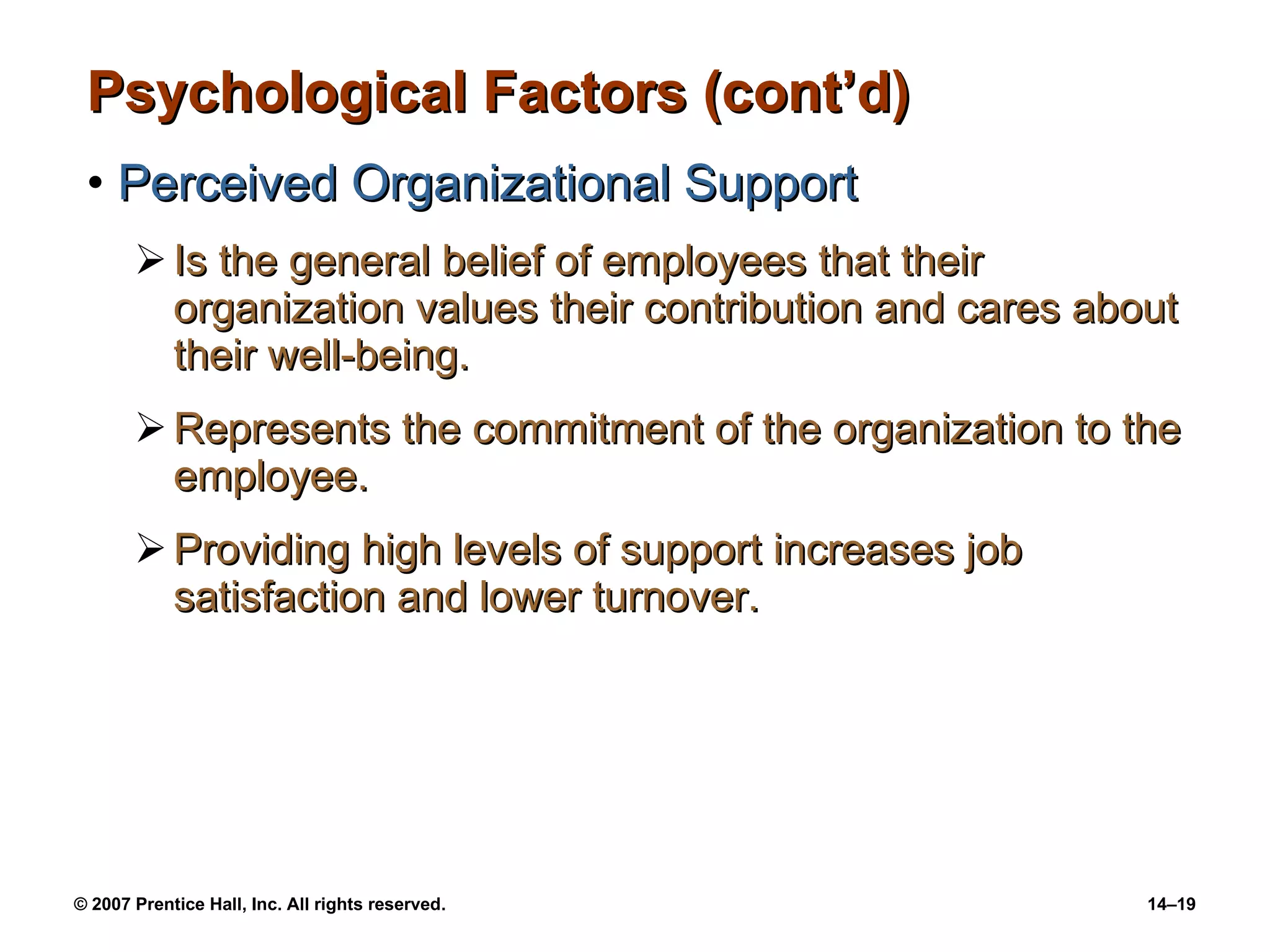 Psychological Factors (cont’d) Perceived Organizational Support Is the general belief of employees that their organization values their contribution and cares about their well-being. Represents the commitment of the organization to the employee. Providing high levels of support increases job satisfaction and lower turnover. 