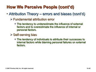 How We Perceive People (cont’d) Attribution Theory – errors and biases (cont’d) Fundamental attribution error The tendency to underestimate the influence of external factors and to overestimate the influence of internal or personal factors. Self-serving bias The tendency of individuals to attribute their successes to internal factors while blaming personal failures on external factors. 