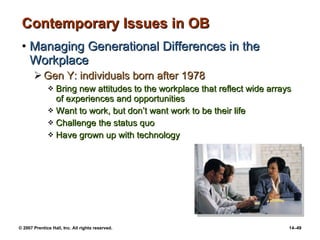Contemporary Issues in OB Managing Generational Differences in the Workplace Gen Y: individuals born after 1978 Bring new attitudes to the workplace that reflect wide arrays of experiences and opportunities Want to work, but don’t want work to be their life Challenge the status quo Have grown up with technology 