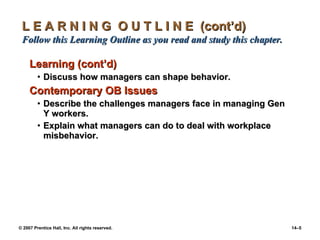 L E A R N I N G  O U T L I N E  (cont’d)  Follow this Learning Outline as you read and study this chapter. Learning (cont’d) Discuss how managers can shape behavior. Contemporary OB Issues Describe the challenges managers face in managing Gen Y workers. Explain what managers can do to deal with workplace misbehavior.  