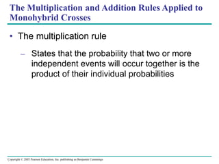 Copyright © 2005 Pearson Education, Inc. publishing as Benjamin Cummings
The Multiplication and Addition Rules Applied to
Monohybrid Crosses
• The multiplication rule
– States that the probability that two or more
independent events will occur together is the
product of their individual probabilities
 