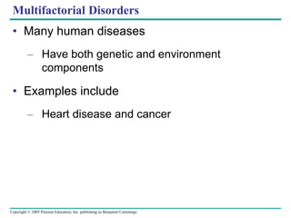 Copyright © 2005 Pearson Education, Inc. publishing as Benjamin Cummings
Multifactorial Disorders
• Many human diseases
– Have both genetic and environment
components
• Examples include
– Heart disease and cancer
 
