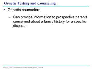 Copyright © 2005 Pearson Education, Inc. publishing as Benjamin Cummings
Genetic Testing and Counseling
• Genetic counselors
– Can provide information to prospective parents
concerned about a family history for a specific
disease
 
