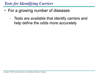 Copyright © 2005 Pearson Education, Inc. publishing as Benjamin Cummings
Tests for Identifying Carriers
• For a growing number of diseases
– Tests are available that identify carriers and
help define the odds more accurately
 