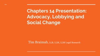 Chapters 14 Presentation:
Advocacy, Lobbying and
Social Change
Tim Braimah, LLB, LLM, LLM Legal Research
 