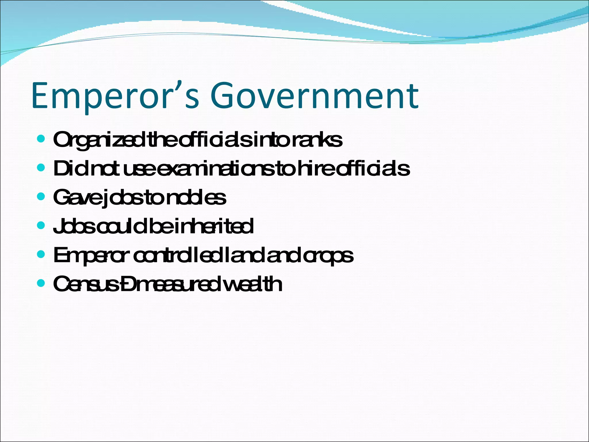 Emperor’s Government Organized the officials into ranks Did not use examinations to hire officials Gave jobs to nobles Jobs could be inherited Emperor controlled land and crops Census – measured wealth 