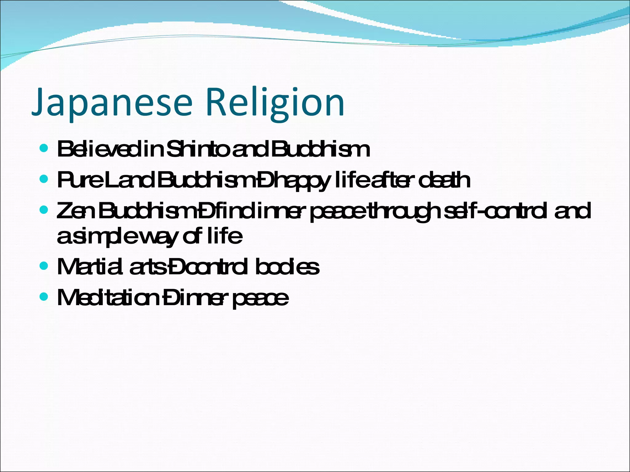 Japanese Religion Believed in Shinto and Buddhism Pure Land Buddhism – happy life after death Zen Buddhism – find inner peace through self-control and a simple way of life Martial arts – control bodies Meditation – inner peace 