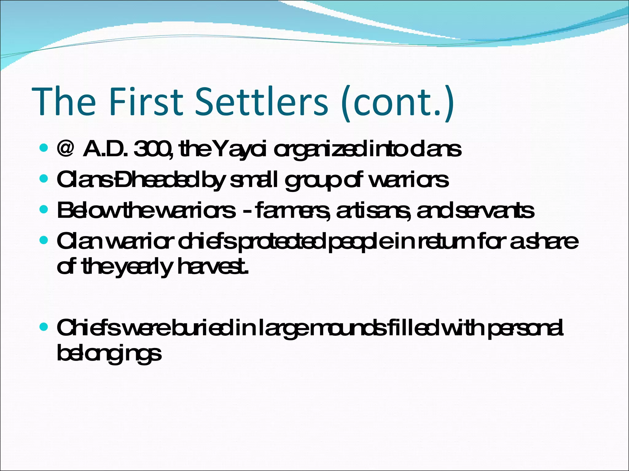The First Settlers (cont.) @ A.D. 300, the Yayoi organized into clans Clans – headed by small group of warriors Below the warriors  - farmers, artisans, and servants Clan warrior chiefs protected people in return for a share of the yearly harvest. Chiefs were buried in large mounds filled with personal belongings 