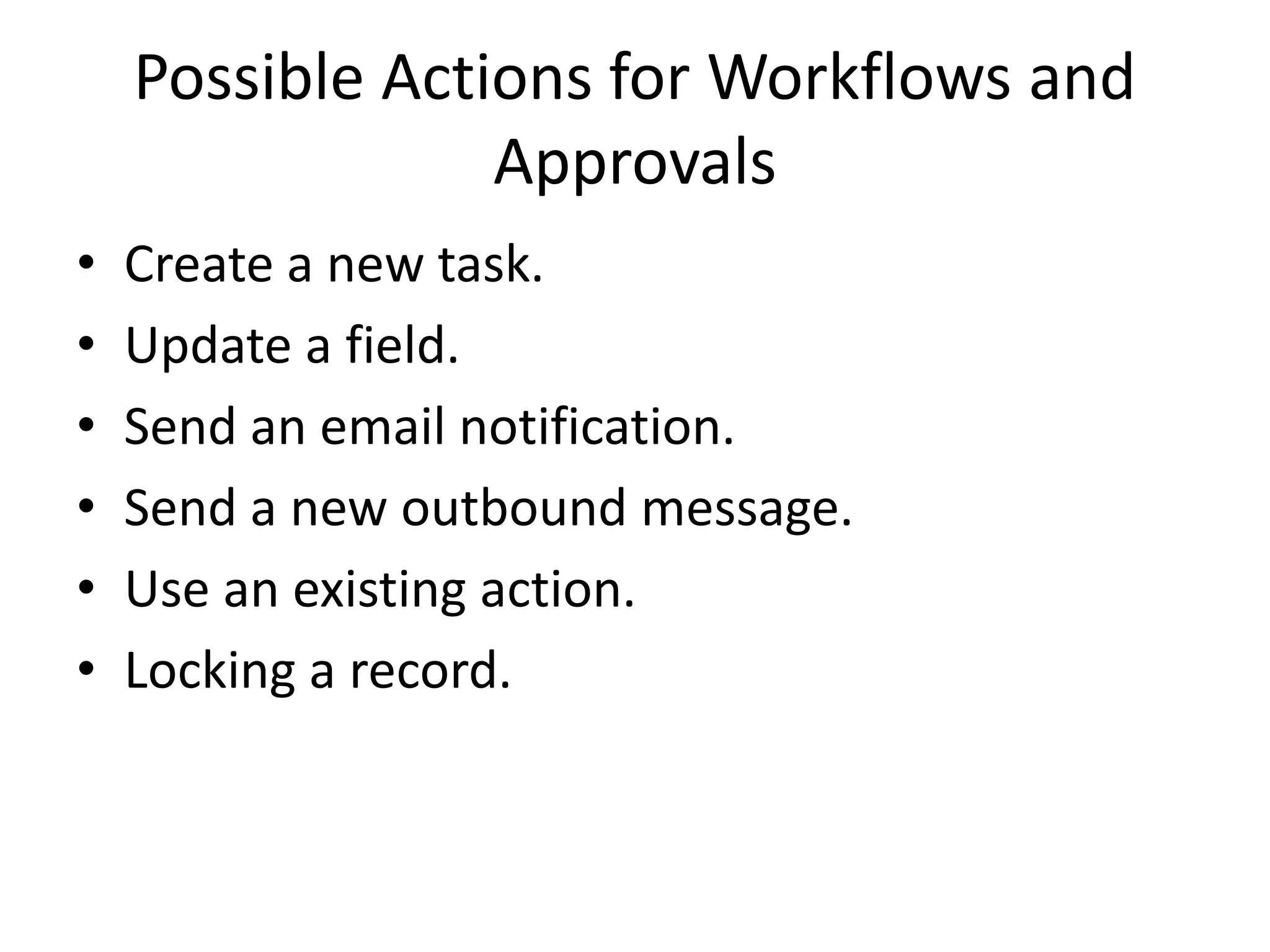 Possible Actions for Workflows and 
Approvals 
• Create a new task. 
• Update a field. 
• Send an email notification. 
• Send a new outbound message. 
• Use an existing action. 
• Locking a record. 
 
