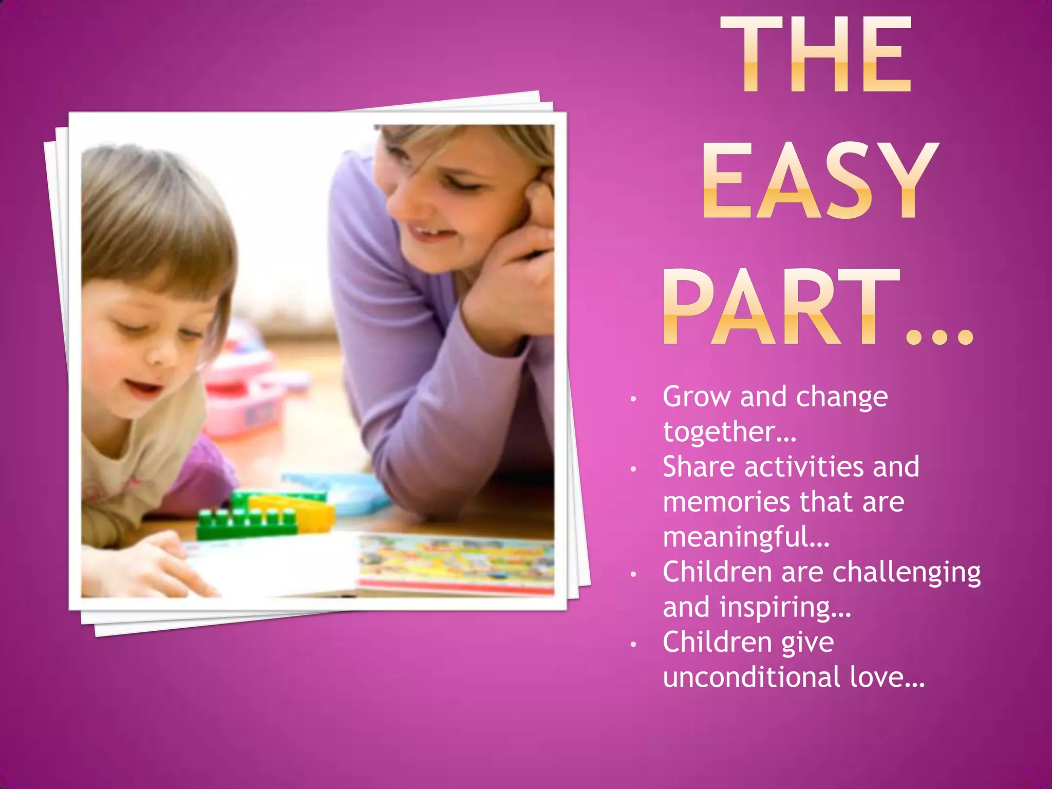 •   Grow and change
    together…
•   Share activities and
    memories that are
    meaningful…
•   Children are challenging
    and inspiring…
•   Children give
    unconditional love…
 