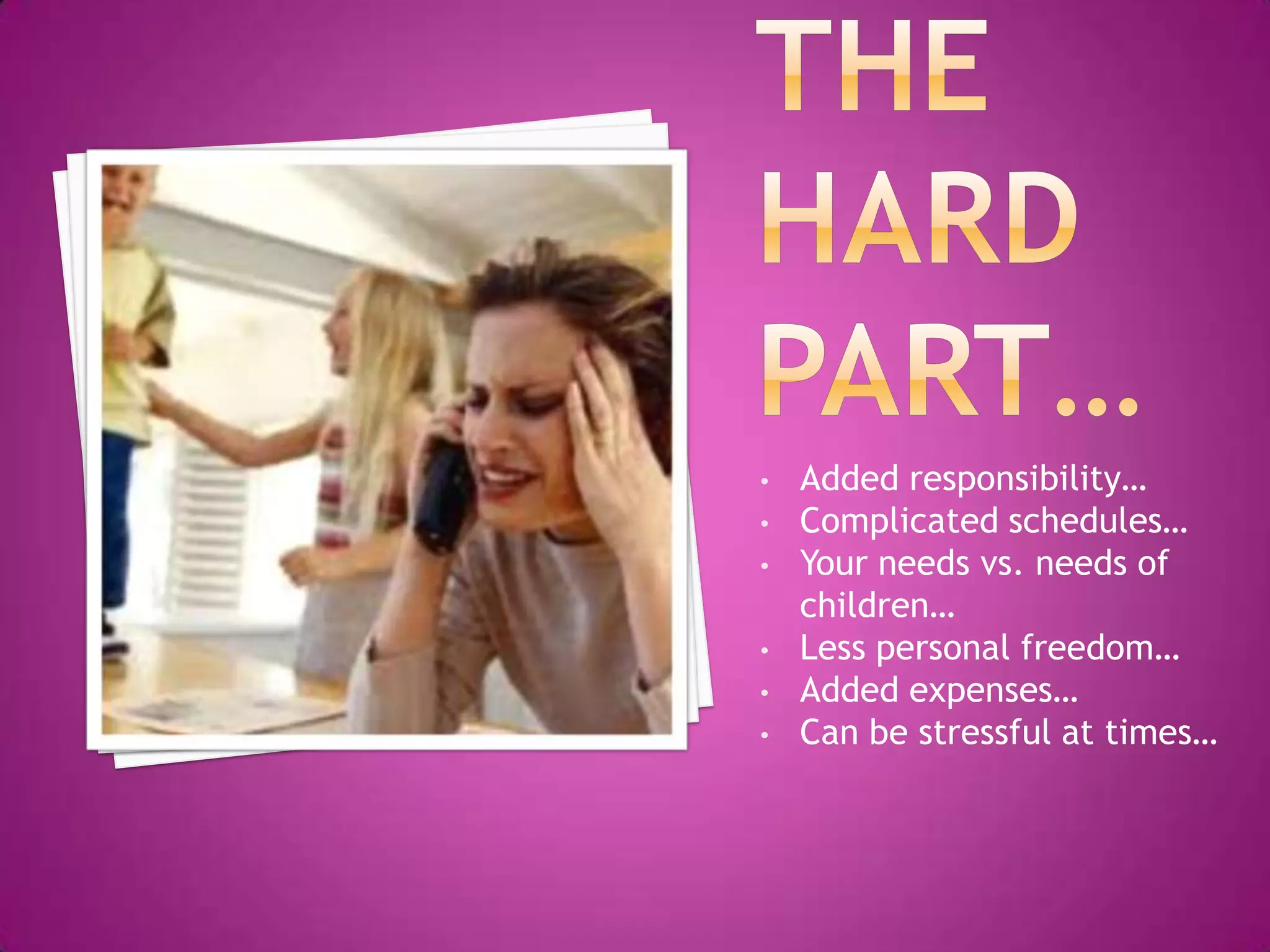 •   Added responsibility…
•   Complicated schedules…
•   Your needs vs. needs of
    children…
•   Less personal freedom…
•   Added expenses…
•   Can be stressful at times…
 