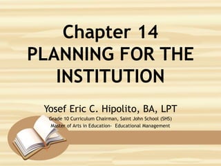 Chapter 14
PLANNING FOR THE
INSTITUTION
Yosef Eric C. Hipolito, BA, LPT
Grade 10 Curriculum Chairman, Saint John School (SHS)
Master of Arts in Education- Educational Management
 