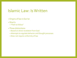 Islamic Law: IsWritten
• Origins of law is Qur’an
• Shari’a
• “Path to follow”
• Three distinctions
• Based on direct revelation from God
• Attempts to regulate behavior and thought processes
• Does not require uniformity of law
 