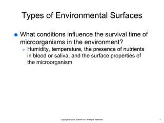 Copyright © 2017, Elsevier Inc. All Rights Reserved.
Types of Environmental Surfaces
 What conditions influence the survival time of
microorganisms in the environment?
 Humidity, temperature, the presence of nutrients
in blood or saliva, and the surface properties of
the microorganism
7
 