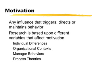 Motivation
Any influence that triggers, directs or
maintains behavior
Research is based upon different
variables that affect motivation
Individual Differences
Organizational Contexts
Manager Behaviors
Process Theories
 