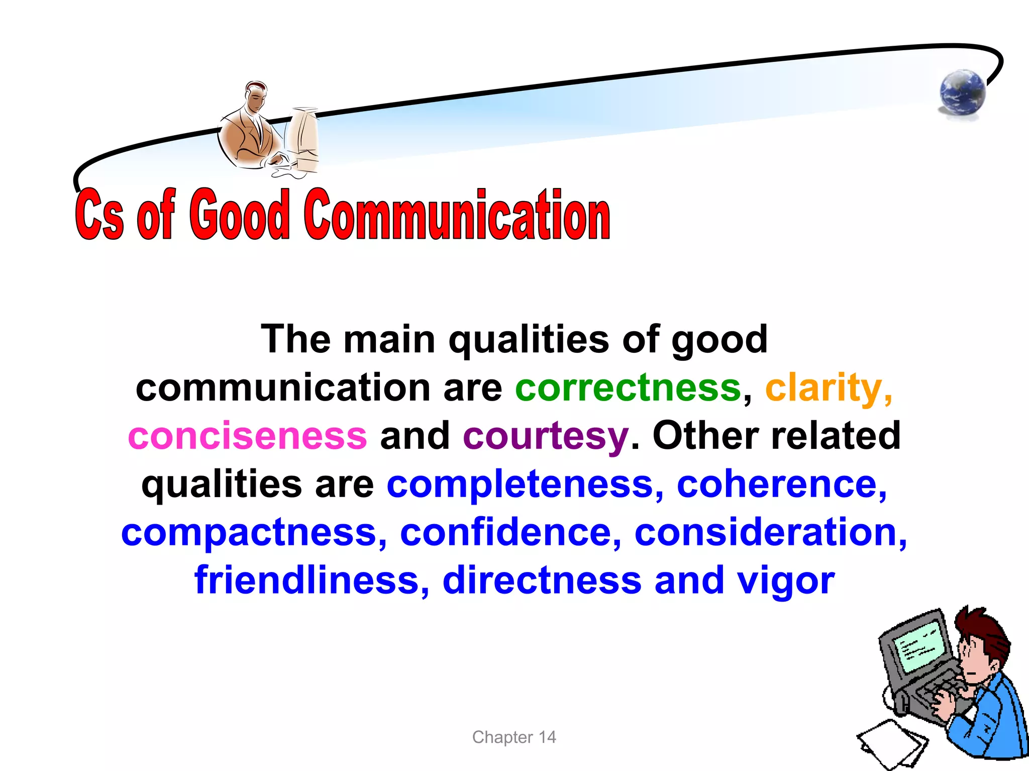 The main qualities of good
 communication are correctness, clarity,
conciseness and courtesy. Other related
 qualities are completeness, coherence,
compactness, confidence, consideration,
   friendliness, directness and vigor


                 Chapter 14
 
