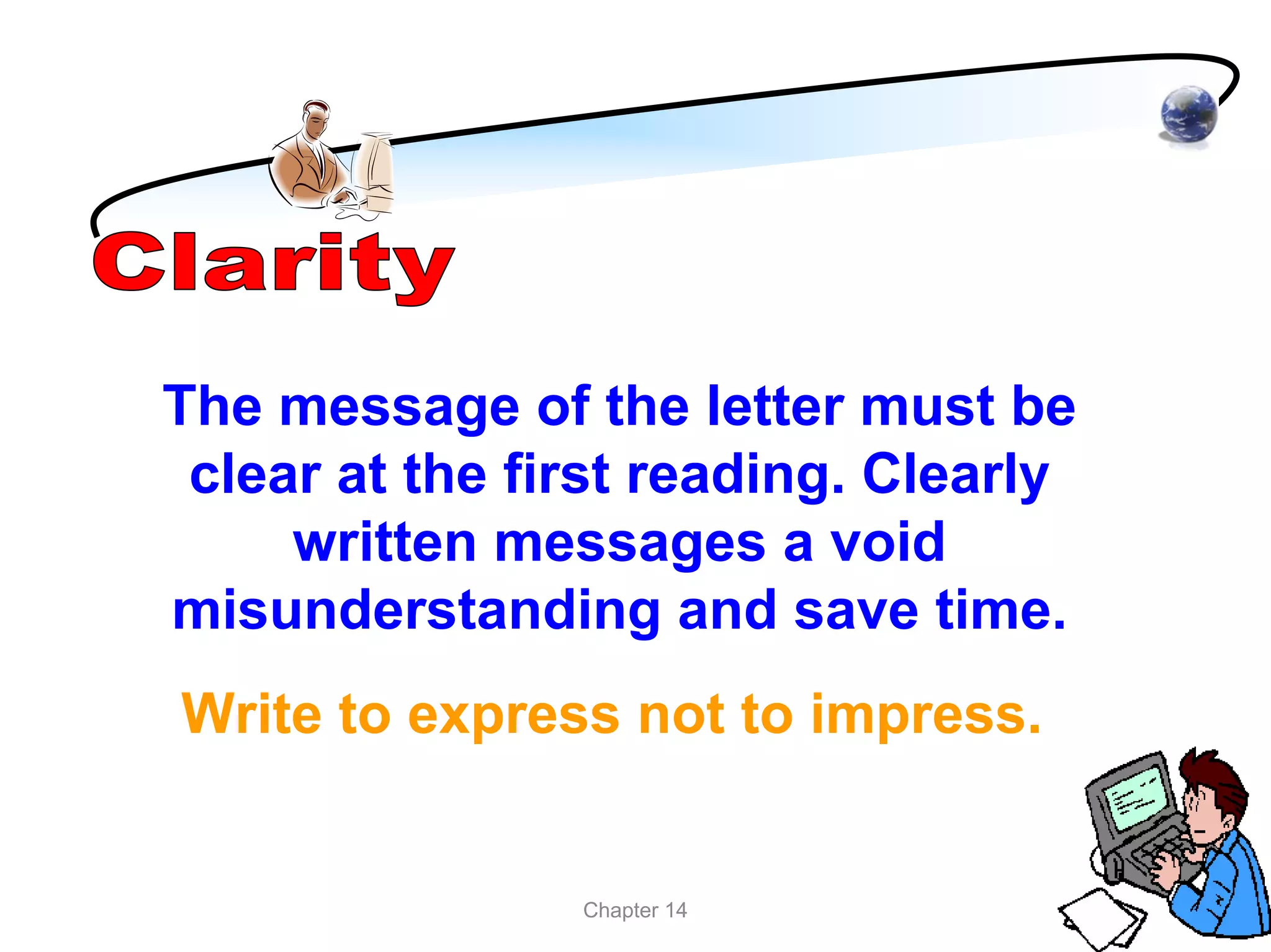 The message of the letter must be
 clear at the first reading. Clearly
     written messages a void
misunderstanding and save time.
Write to express not to impress.


                Chapter 14
 