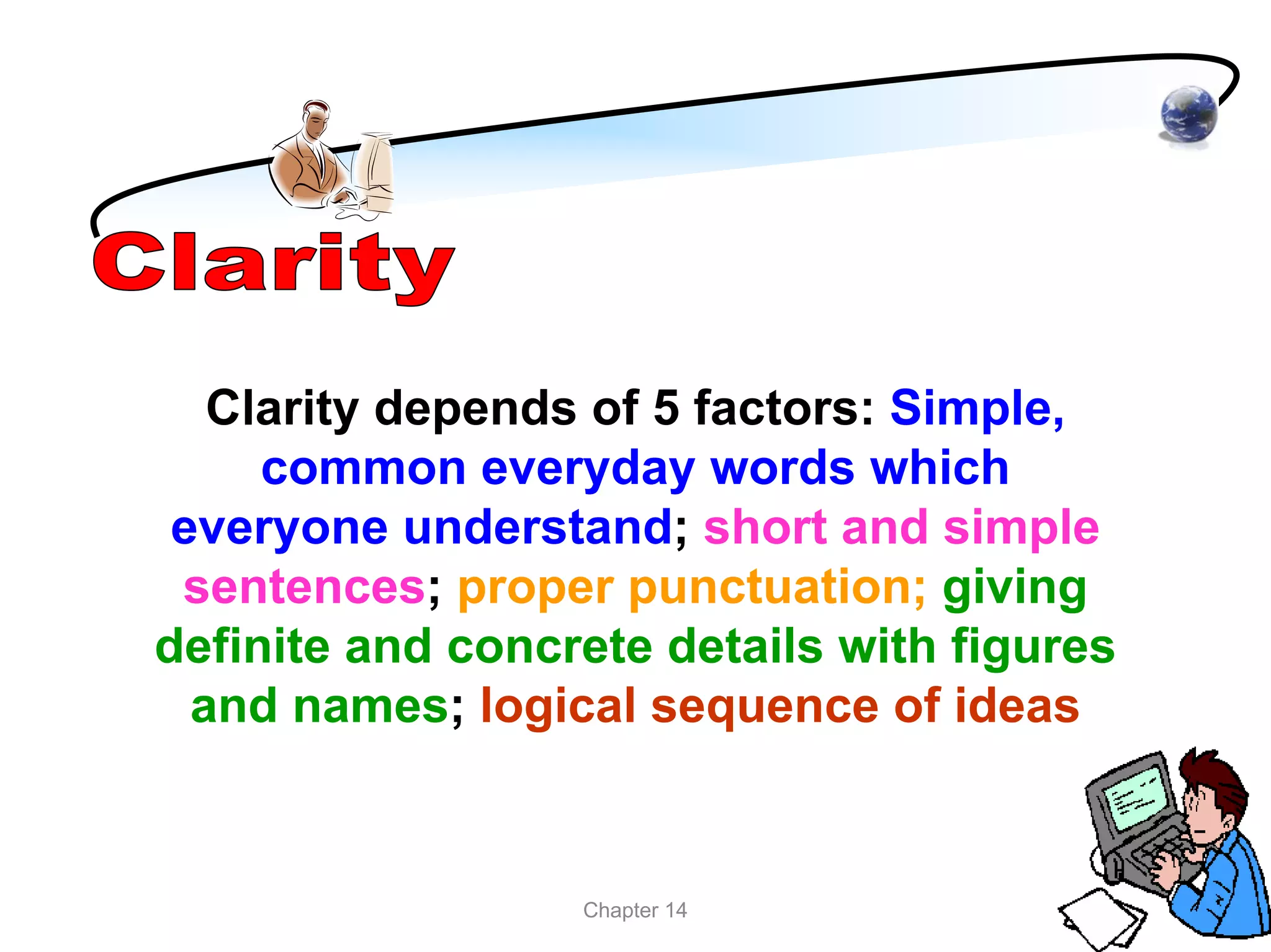 Clarity depends of 5 factors: Simple,
     common everyday words which
 everyone understand; short and simple
 sentences; proper punctuation; giving
definite and concrete details with figures
  and names; logical sequence of ideas


                  Chapter 14
 