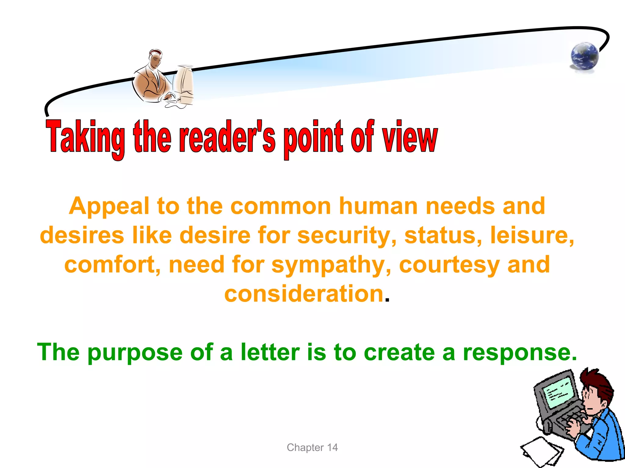 Appeal to the common human needs and
desires like desire for security, status, leisure,
  comfort, need for sympathy, courtesy and
                consideration.

The purpose of a letter is to create a response.


                       Chapter 14
 
