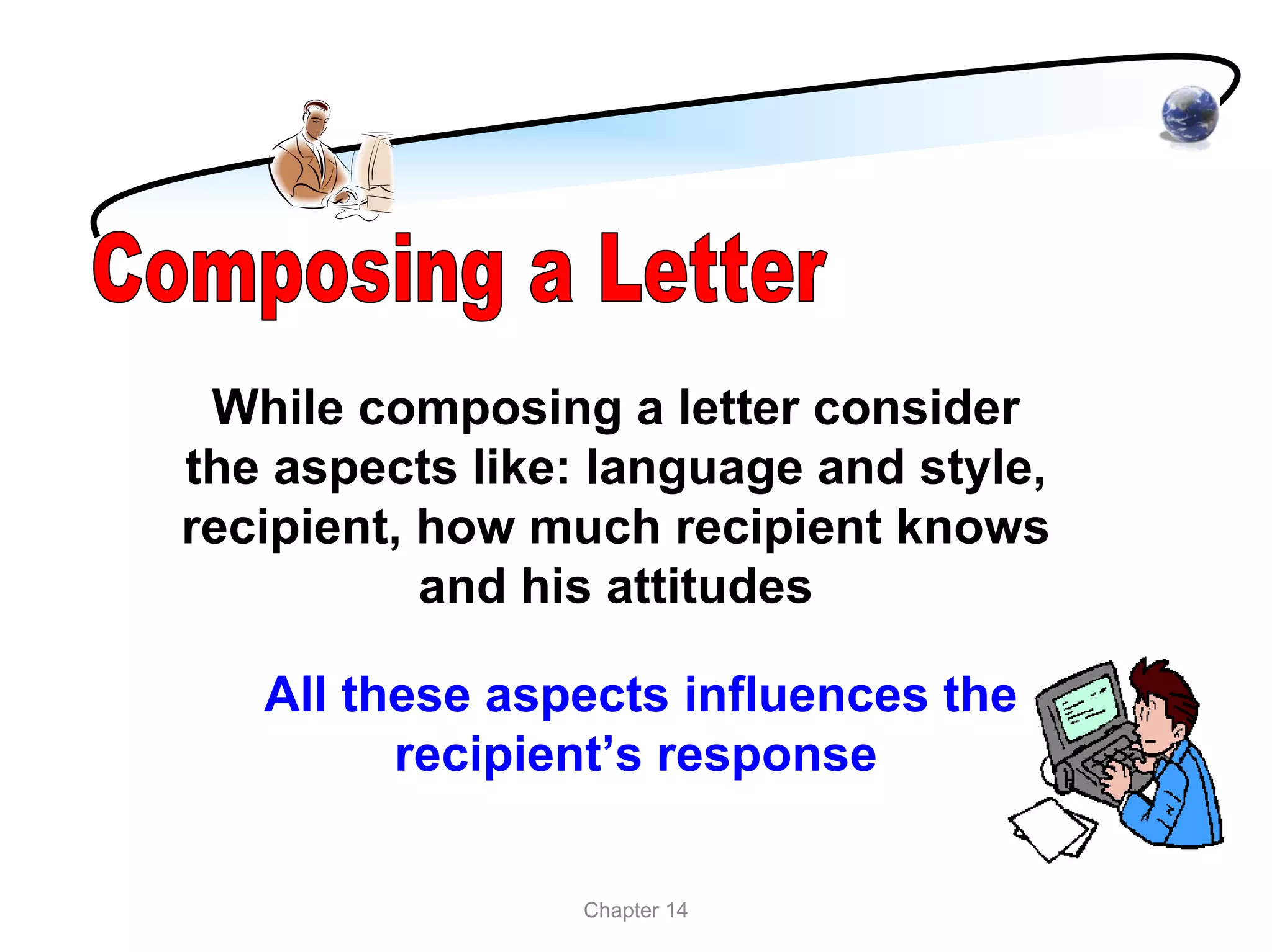While composing a letter consider
the aspects like: language and style,
recipient, how much recipient knows
           and his attitudes

   All these aspects influences the
         recipient’s response

                 Chapter 14
 