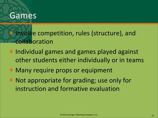 © 2013 Springer Publishing Company, LLC.
Games
♦ Involve competition, rules (structure), and
collaboration
♦ Individual games and games played against
other students either individually or in teams
♦ Many require props or equipment
♦ Not appropriate for grading; use only for
instruction and formative evaluation
33
 