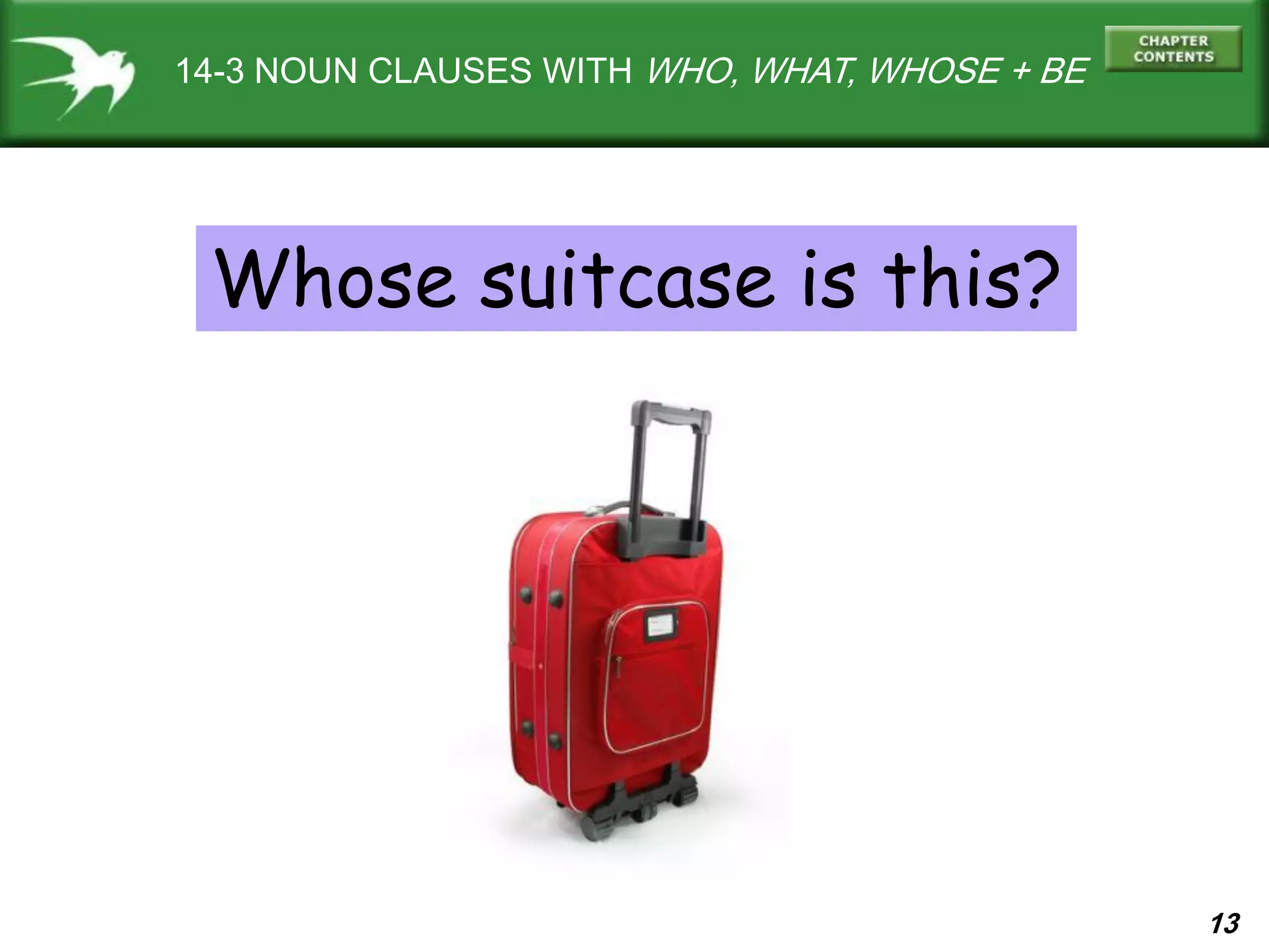 13
14-3 NOUN CLAUSES WITH WHO, WHAT, WHOSE + BE
Whose suitcase is this?
 