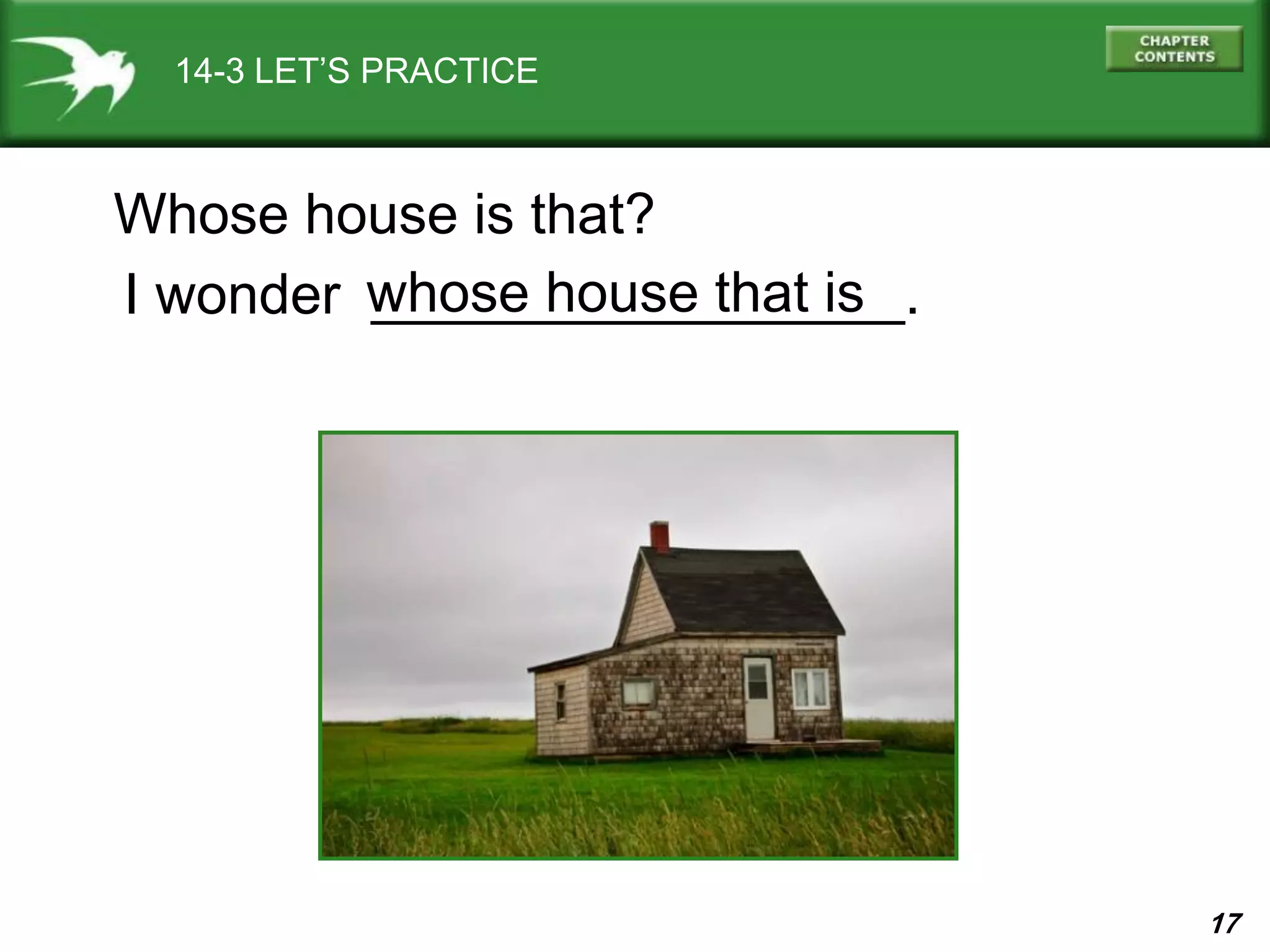17
14-3 LET’S PRACTICE
Whose house is that?
I wonder _________________.whose house that is
 