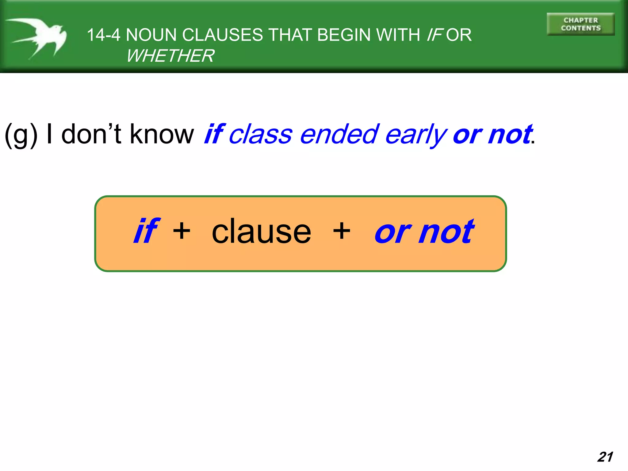 21
14-4 NOUN CLAUSES THAT BEGIN WITH IF OR
WHETHER
(g) I don’t know if class ended early or not.
if + clause + or not
 