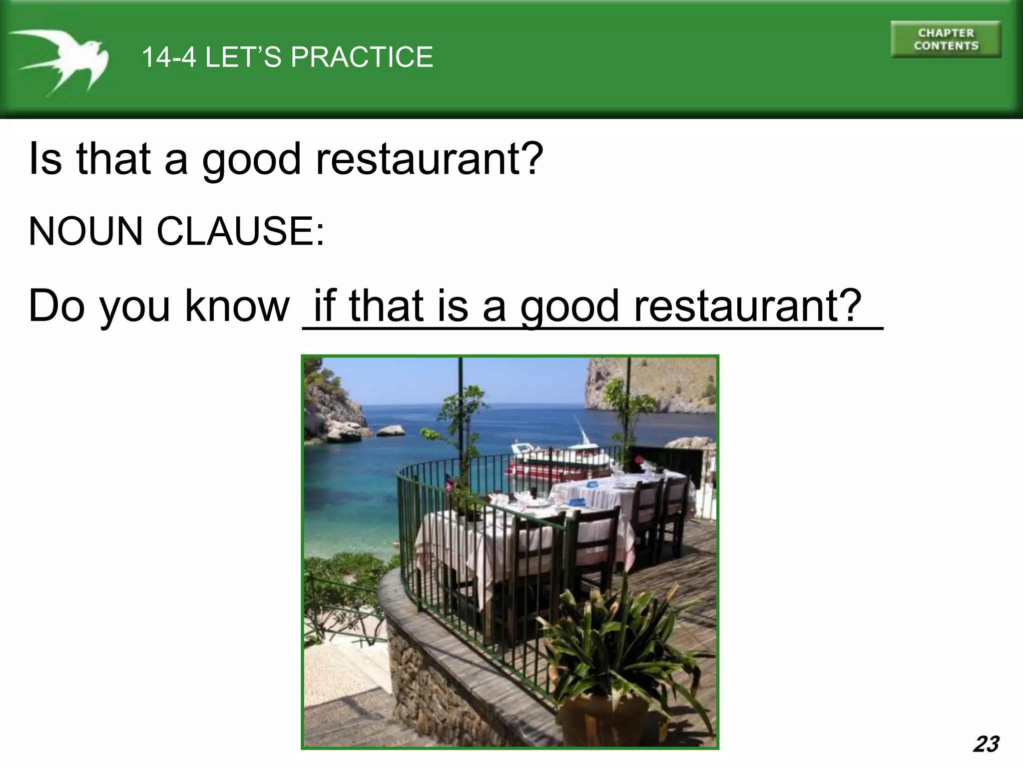 23
14-4 LET’S PRACTICE
Is that a good restaurant?
NOUN CLAUSE:
Do you know _______________________if that is a good restaurant?
 