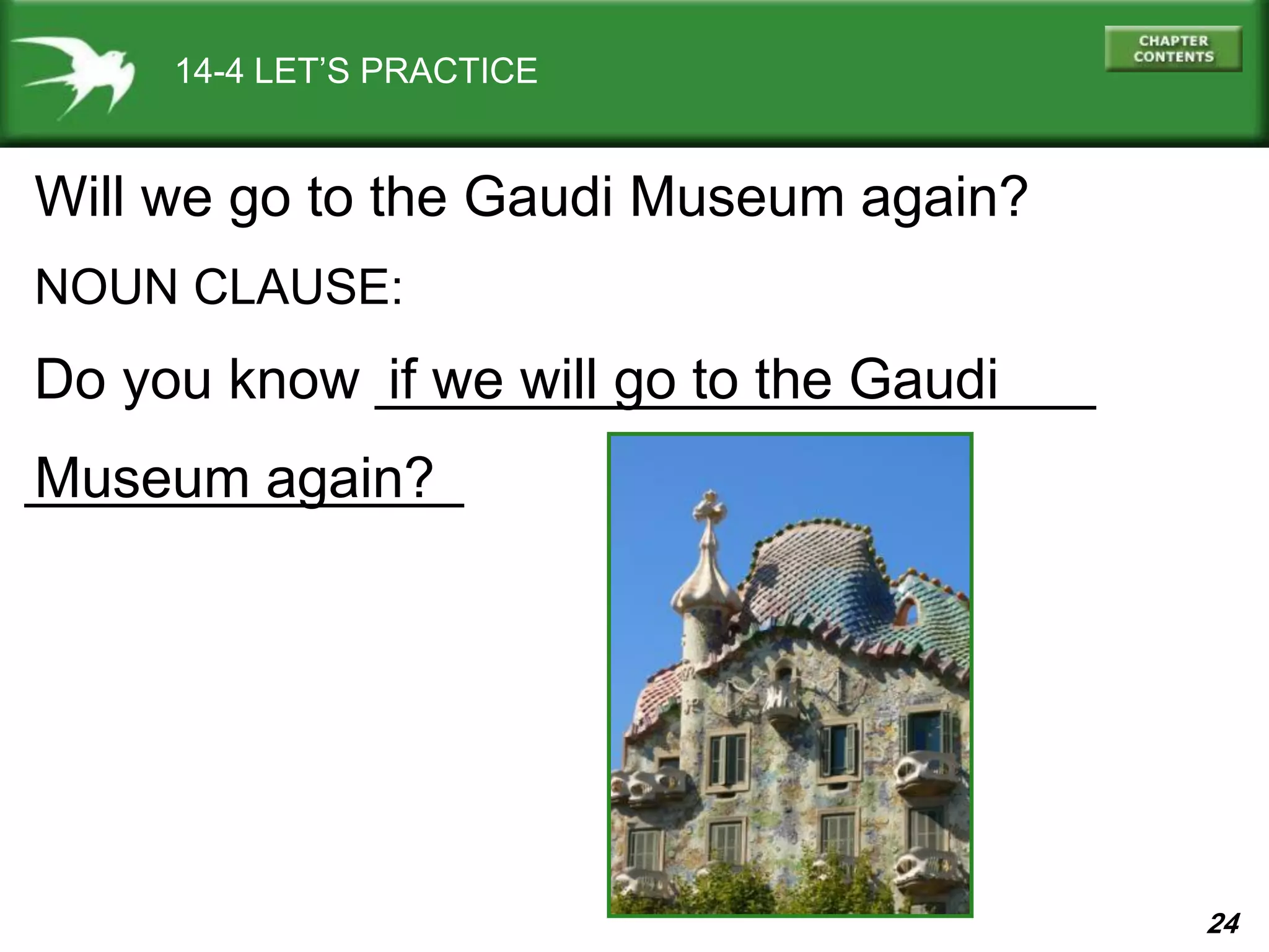 24
______________
14-4 LET’S PRACTICE
Will we go to the Gaudi Museum again?
NOUN CLAUSE:
Do you know _______________________if we will go to the Gaudi
Museum again?
 