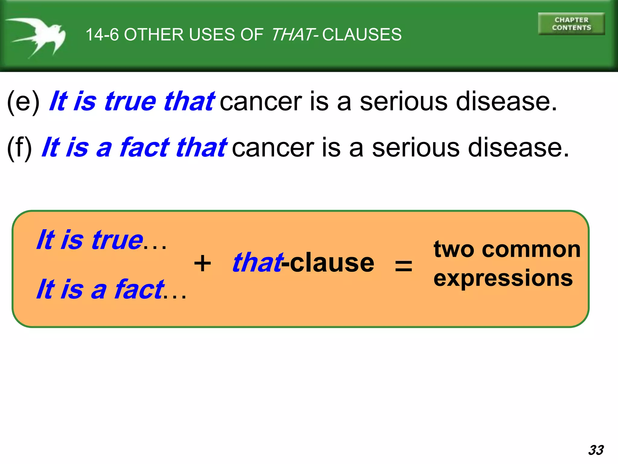 33
14-6 OTHER USES OF THAT- CLAUSES
(e) It is true that cancer is a serious disease.
(f) It is a fact that cancer is a serious disease.
two common
expressions
that-clause
It is true…
It is a fact…
+ =
 