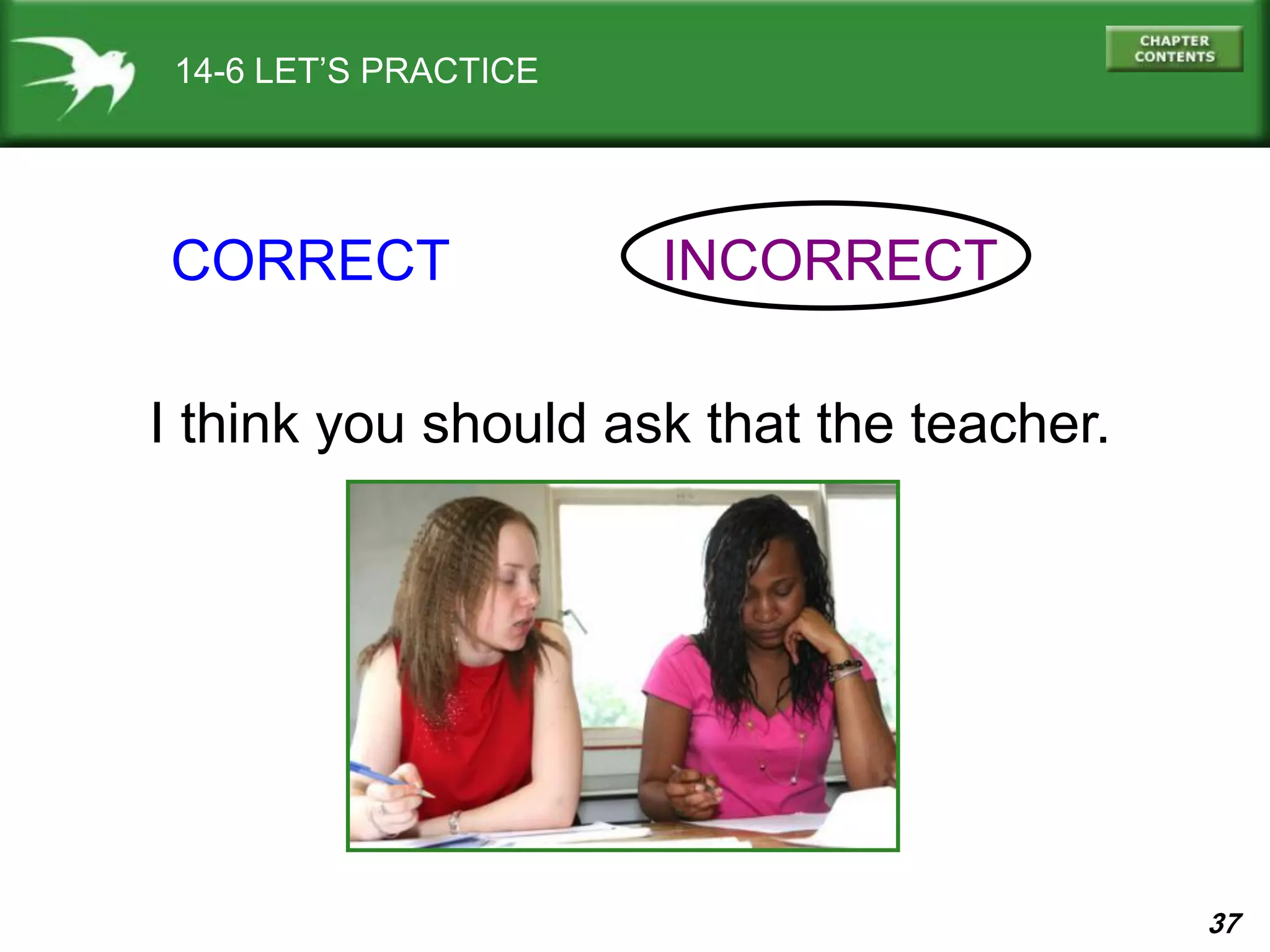 37
14-6 LET’S PRACTICE
CORRECT INCORRECT
I think you should ask that the teacher.
 