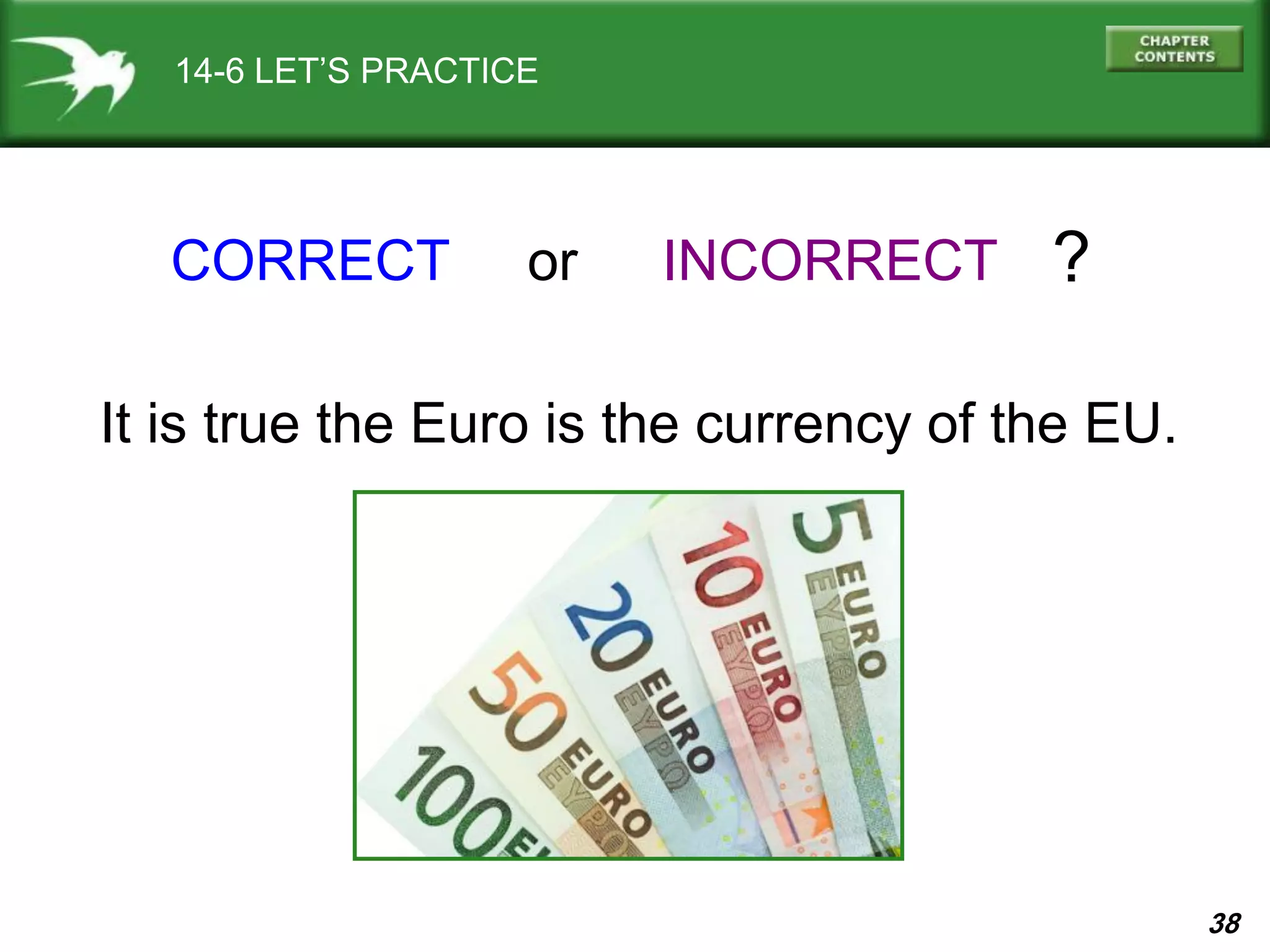 38
14-6 LET’S PRACTICE
CORRECT INCORRECTor ?
It is true the Euro is the currency of the EU.
 