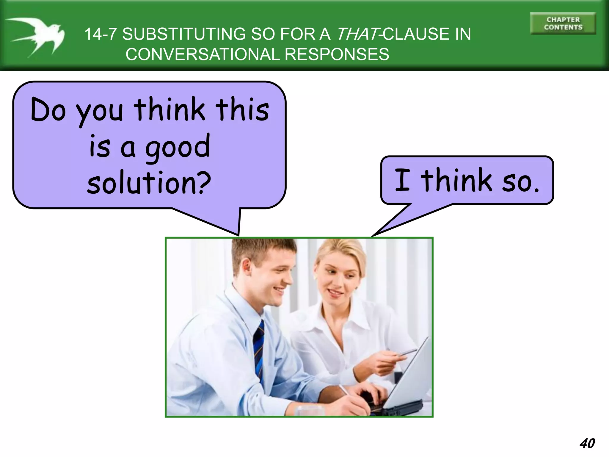 40
14-7 SUBSTITUTING SO FOR A THAT-CLAUSE IN
CONVERSATIONAL RESPONSES
Do you think this
is a good
solution? I think so.
 