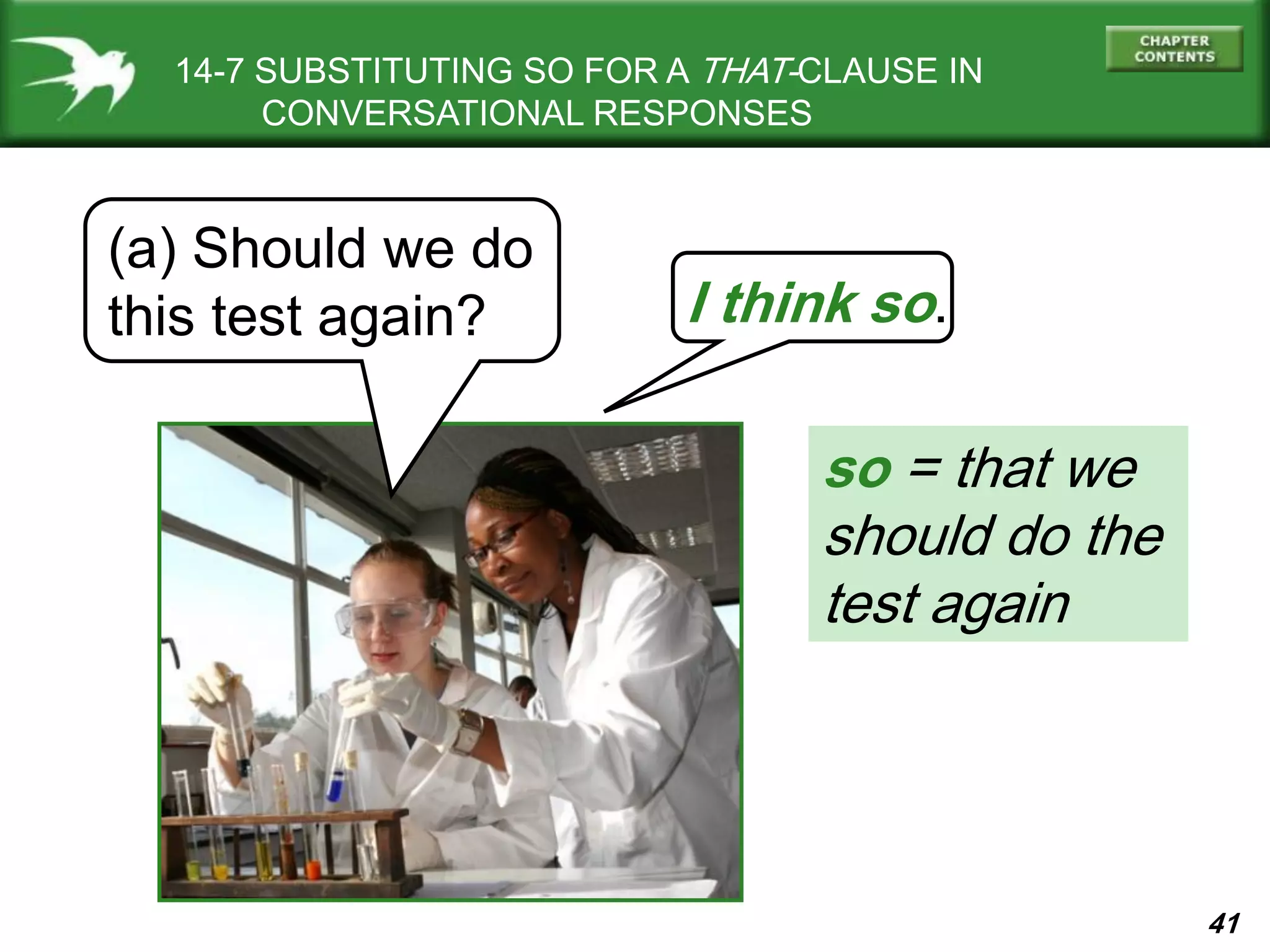41
14-7 SUBSTITUTING SO FOR A THAT-CLAUSE IN
CONVERSATIONAL RESPONSES
(a) Should we do
this test again? I think so.
so = that we
should do the
test again
 