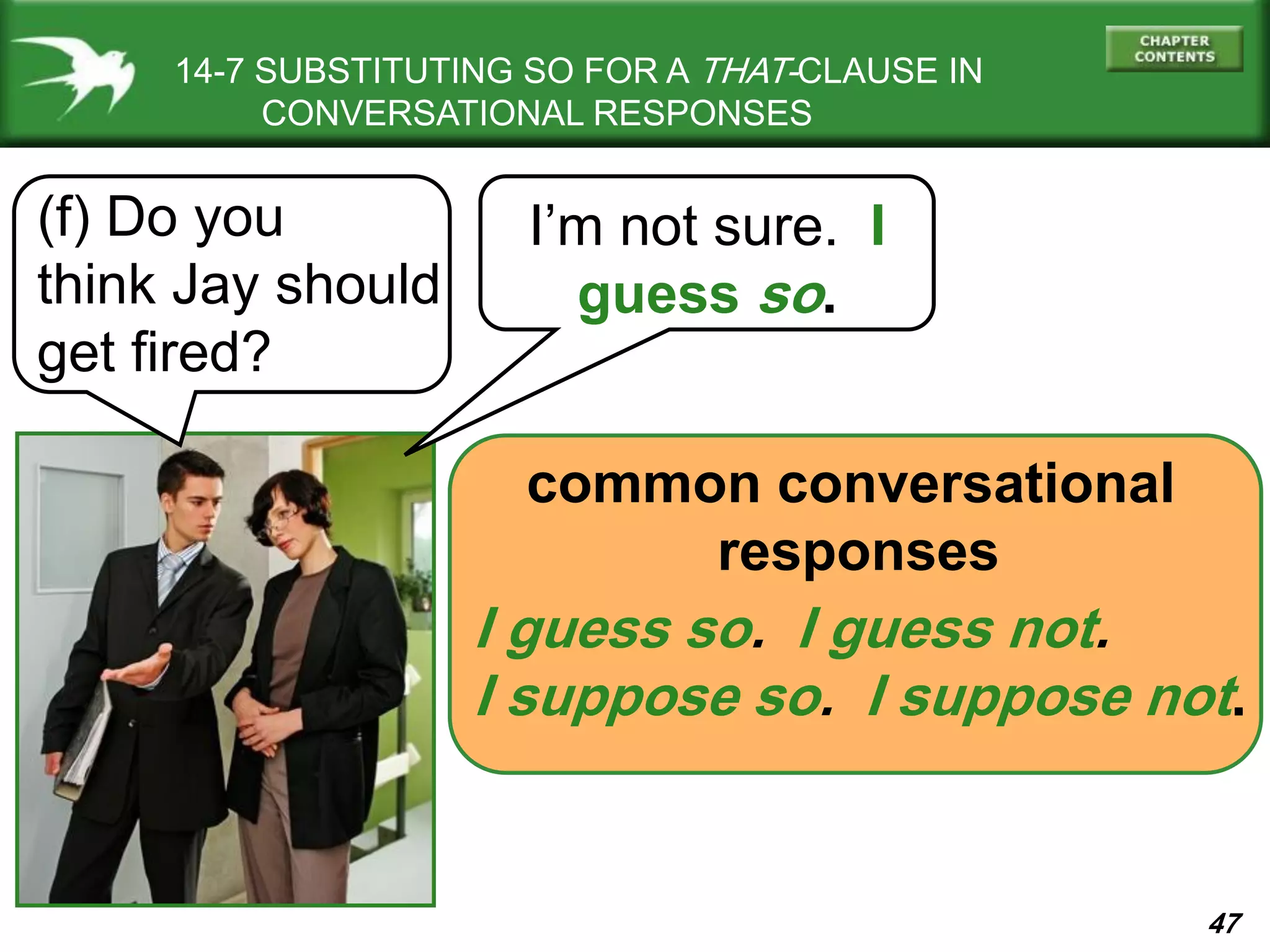 47
14-7 SUBSTITUTING SO FOR A THAT-CLAUSE IN
CONVERSATIONAL RESPONSES
(f) Do you
think Jay should
get fired?
I’m not sure. I
guess so.
I guess so. I guess not.
I suppose so. I suppose not.
common conversational
responses
 