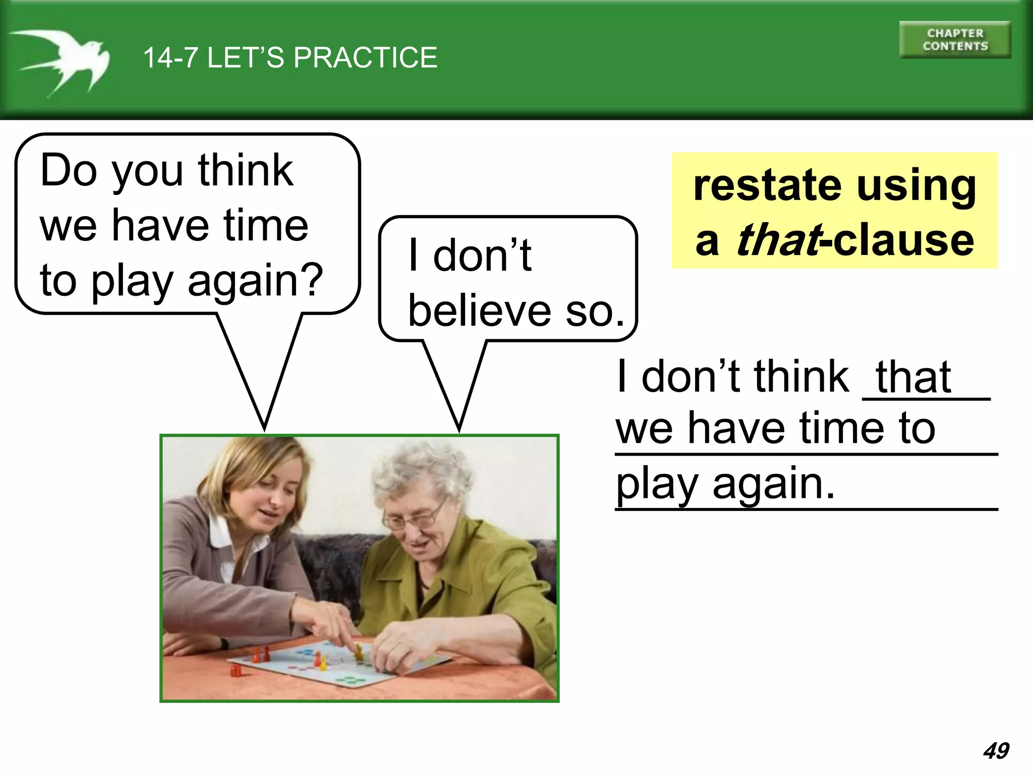 49
I don’t think _____
_______________
_______________
we have time to
play again.
that
14-7 LET’S PRACTICE
Do you think
we have time
to play again?
I don’t
believe so.
restate using
a that-clause
 