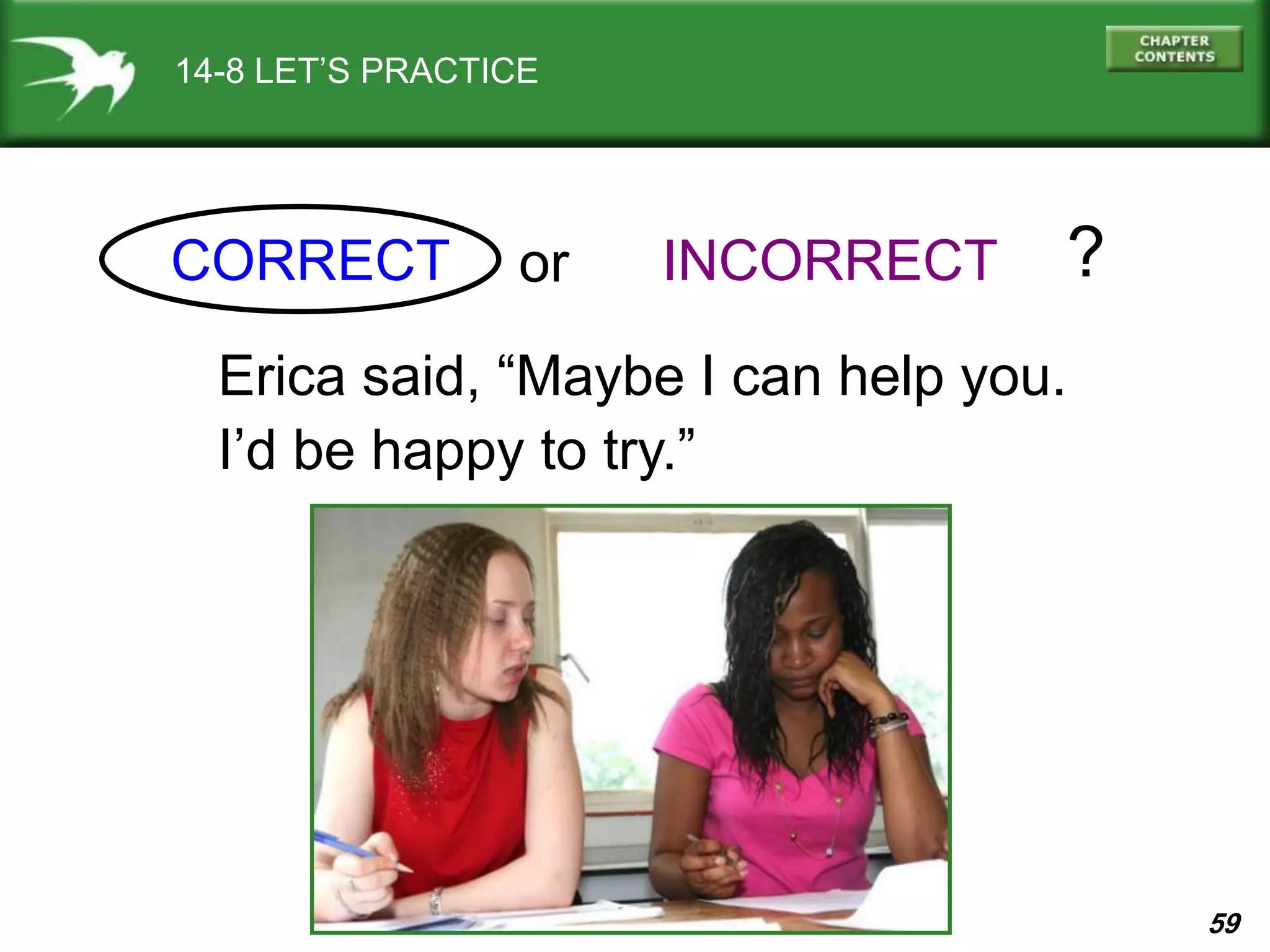 59
Erica said, “Maybe I can help you.
I’d be happy to try.”
14-8 LET’S PRACTICE
CORRECT INCORRECTor ?
 