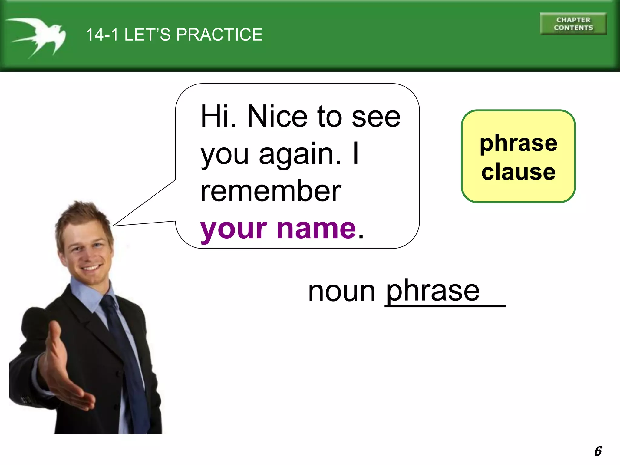 6
14-1 LET’S PRACTICE
phrase
clause
Hi. Nice to see
you again. I
remember
your name.
noun _______phrase
 