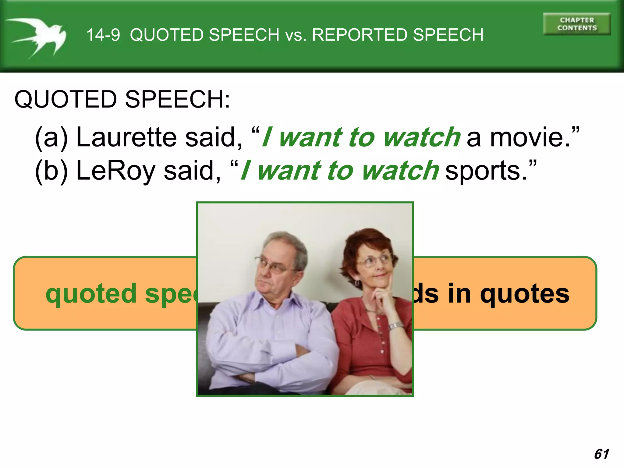 61
14-9 QUOTED SPEECH vs. REPORTED SPEECH
QUOTED SPEECH:
(a) Laurette said, “I want to watch a movie.”
(b) LeRoy said, “I want to watch sports.”
quoted speech = exact words in quotes
 