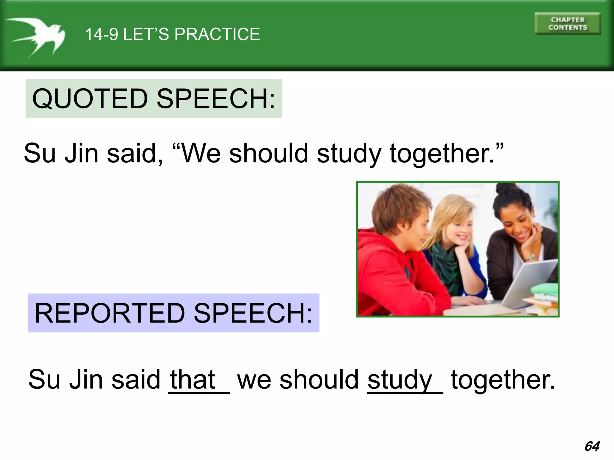 64
14-9 LET’S PRACTICE
Su Jin said, “We should study together.”
QUOTED SPEECH:
REPORTED SPEECH:
Su Jin said ____ we should _____ together.that study
 